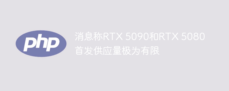 消息称RTX 5090和RTX 5080首发供应量极为有限