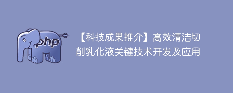 【科技成果推介】高效清洁切削乳化液关键技术开发及应用