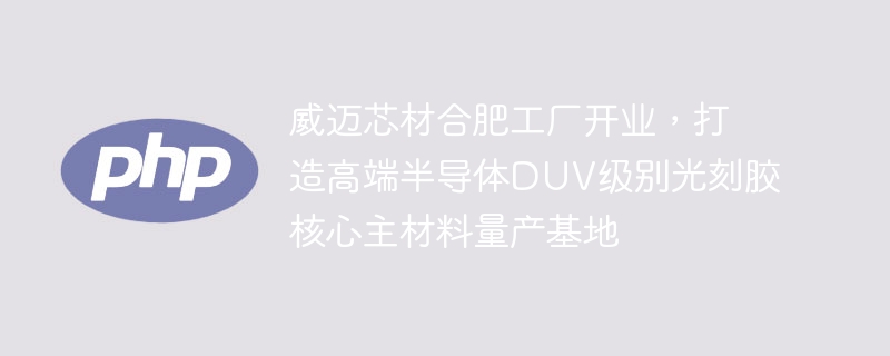 威迈芯材合肥工厂开业，打造高端半导体DUV级别光刻胶核心主材料量产基地