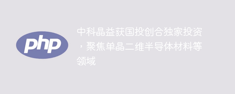 中科晶益获国投创合独家投资，聚焦单晶二维半导体材料等领域