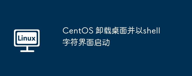 CentOS 卸载桌面并以shell 字符界面启动