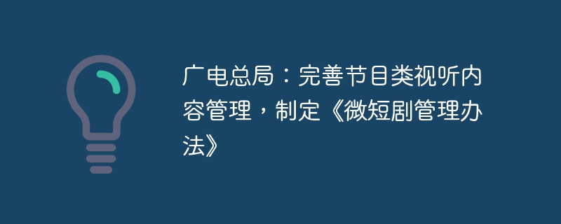 广电总局：完善节目类视听内容管理，制定《微短剧管理办法》