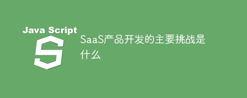 SaaS产品开发的主要挑战是什么