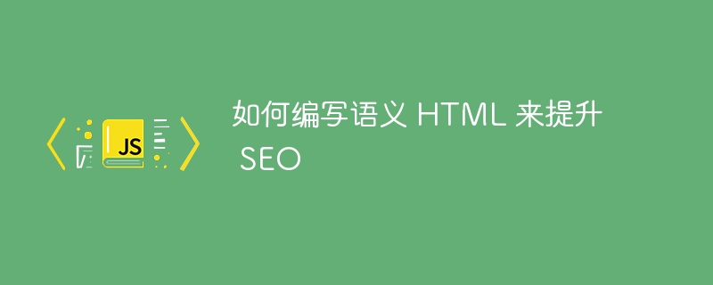 如何编写语义 HTML 来提升 SEO