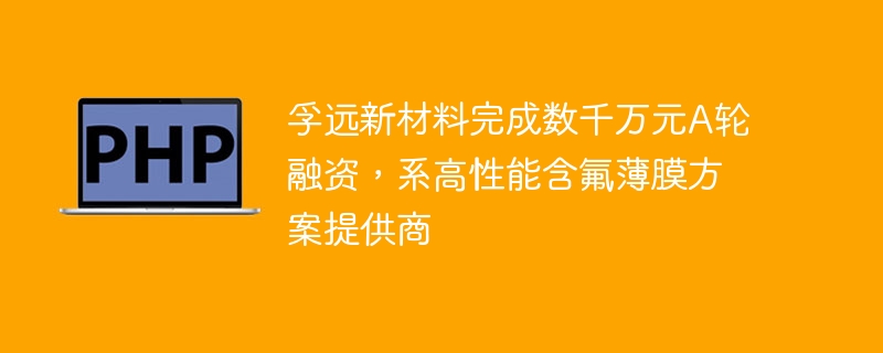 孚远新材料完成数千万元A轮融资，系高性能含氟薄膜方案提供商