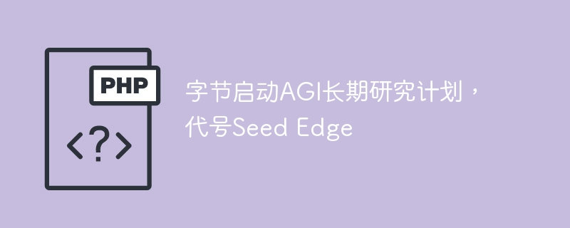 字节启动AGI长期研究计划，代号Seed Edge