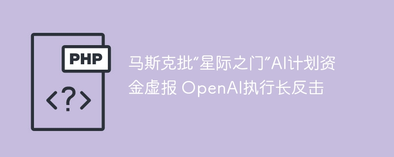 马斯克批“星际之门”AI计划资金虚报 OpenAI执行长反击