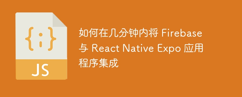 如何在几分钟内将 Firebase 与 React Native Expo 应用程序集成