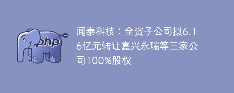 闻泰科技：全资子公司拟6.16亿元转让嘉兴永瑞等三家公司100%股权