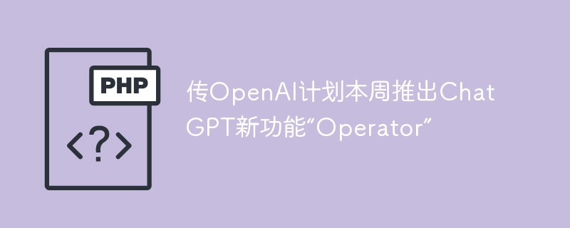 传OpenAI计划本周推出ChatGPT新功能“Operator”