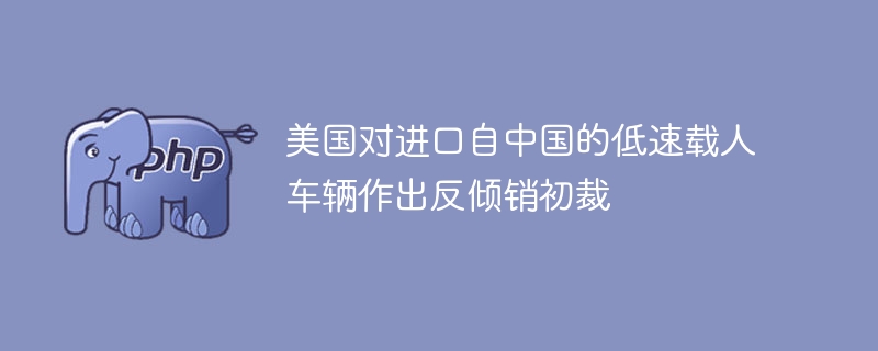 美国对进口自中国的低速载人车辆作出反倾销初裁