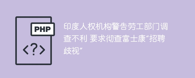 印度人权机构警告劳工部门调查不利 要求彻查富士康“招聘歧视”