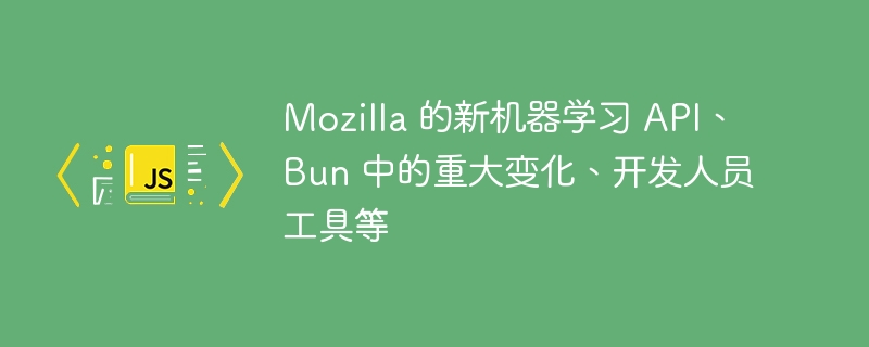 Mozilla 的新机器学习 API、Bun 中的重大变化、开发人员工具等