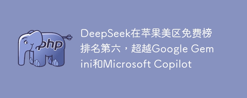 DeepSeek在苹果美区免费榜排名第六，超越Google Gemini和Microsoft Copilot