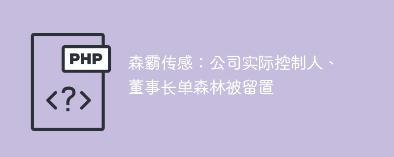 森霸传感：公司实际控制人、董事长单森林被留置