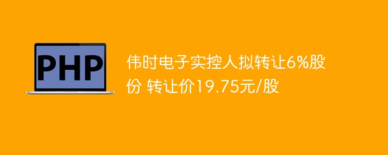 伟时电子实控人拟转让6%股份 转让价19.75元/股