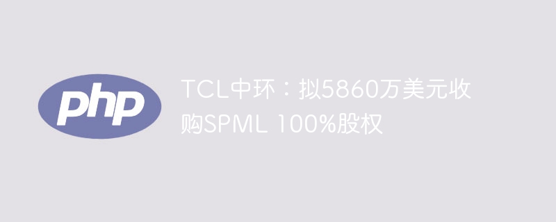 TCL中环：拟5860万美元收购SPML 100%股权