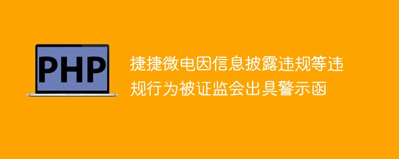 捷捷微电因信息披露违规等违规行为被证监会出具警示函