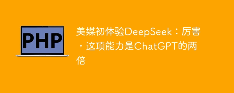 美媒初体验DeepSeek：厉害，这项能力是ChatGPT的两倍