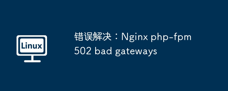 错误解决：Nginx php-fpm 502 bad gateways