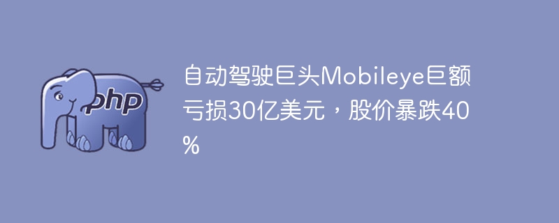 自动驾驶巨头Mobileye巨额亏损30亿美元，股价暴跌40%