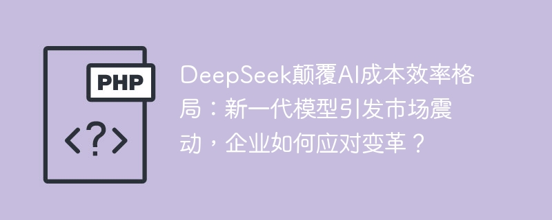 DeepSeek颠覆AI成本效率格局：新一代模型引发市场震动，企业如何应对变革？