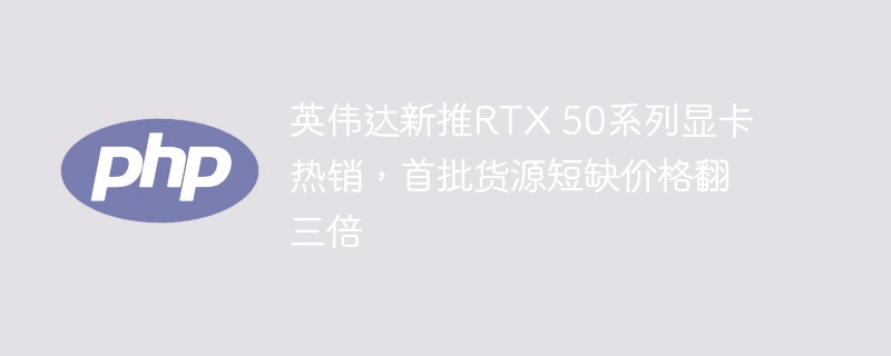 英伟达新推RTX 50系列显卡热销，首批货源短缺价格翻三倍