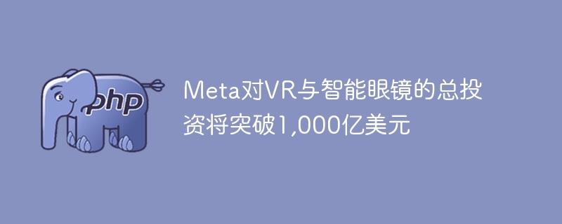 Meta对VR与智能眼镜的总投资将突破1,000亿美元