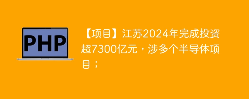 【项目】江苏2024年完成投资超7300亿元，涉多个半导体项目；