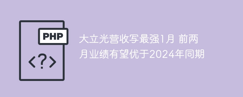 大立光营收写最强1月 前两月业绩有望优于2024年同期