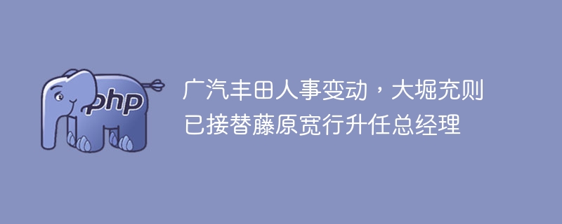 广汽丰田人事变动，大堀充则已接替藤原宽行升任总经理