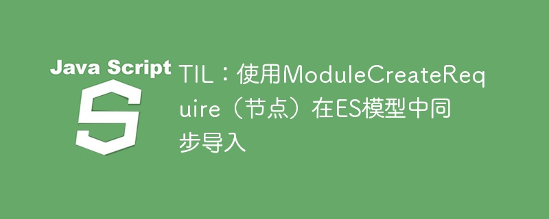 TIL：使用ModuleCreateRequire（节点）在ES模型中同步导入