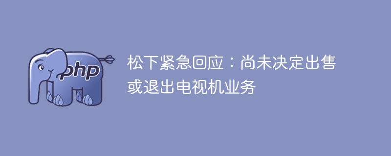 松下紧急回应：尚未决定出售或退出电视机业务