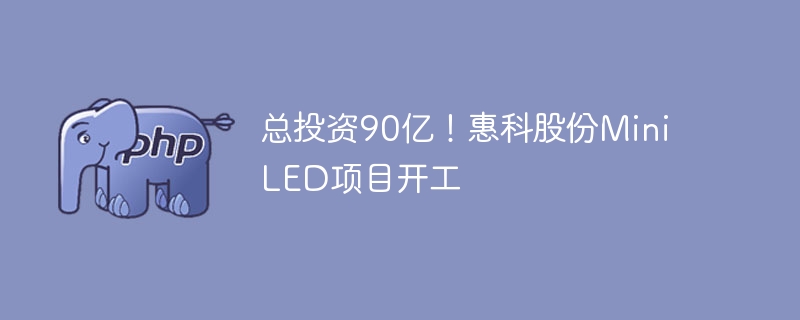 总投资90亿！惠科股份Mini LED项目开工