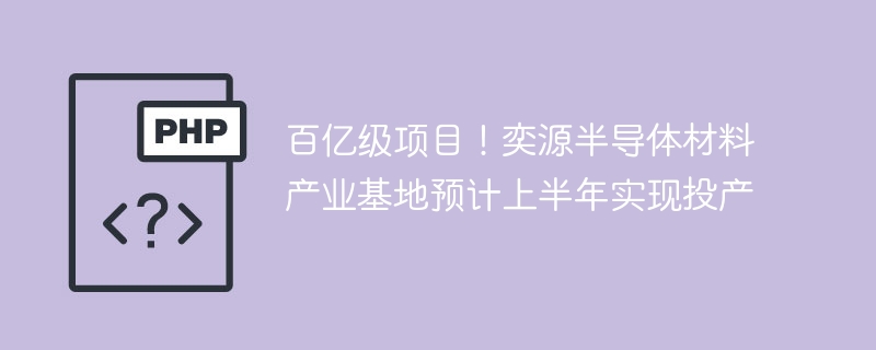 百亿级项目！奕源半导体材料产业基地预计上半年实现投产