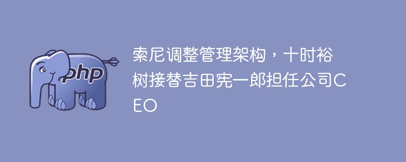 索尼调整管理架构，十时裕树接替吉田宪一郎担任公司CEO