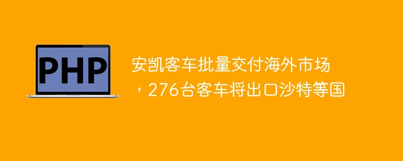 安凯客车批量交付海外市场，276台客车将出口沙特等国