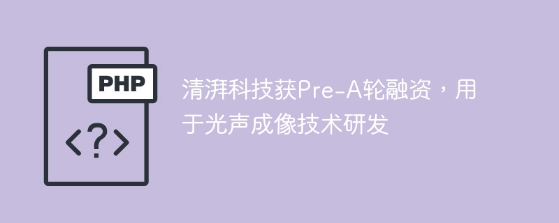 清湃科技获Pre-A轮融资，用于光声成像技术研发