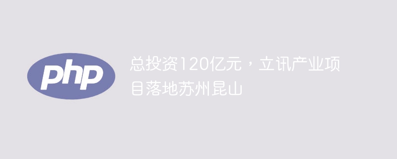 总投资120亿元，立讯产业项目落地苏州昆山