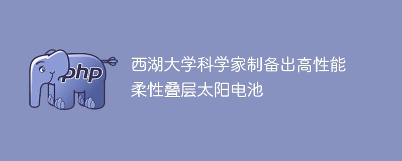 西湖大学科学家制备出高性能柔性叠层太阳电池