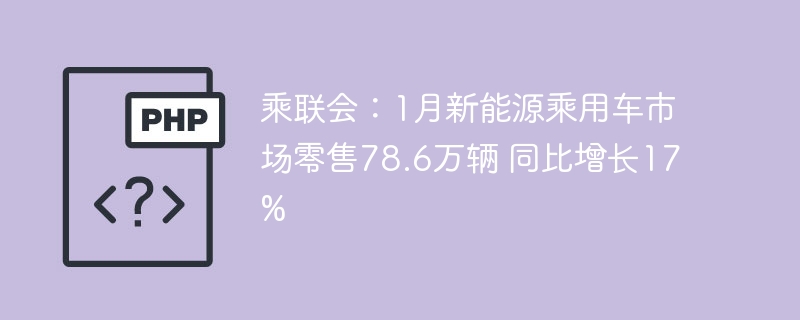 乘联会：1月新能源乘用车市场零售78.6万辆 同比增长17%