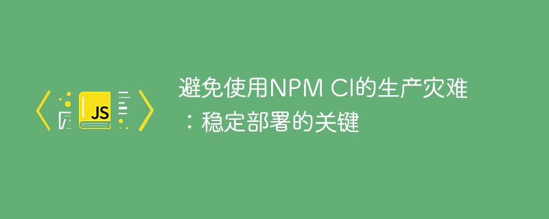 避免使用NPM CI的生产灾难：稳定部署的关键