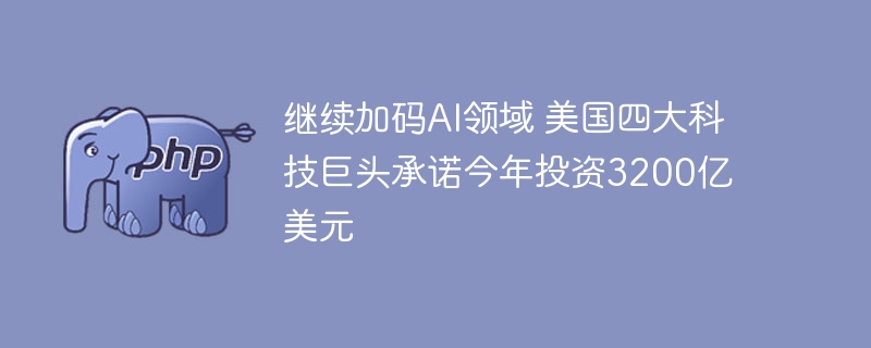 继续加码AI领域 美国四大科技巨头承诺今年投资3200亿美元