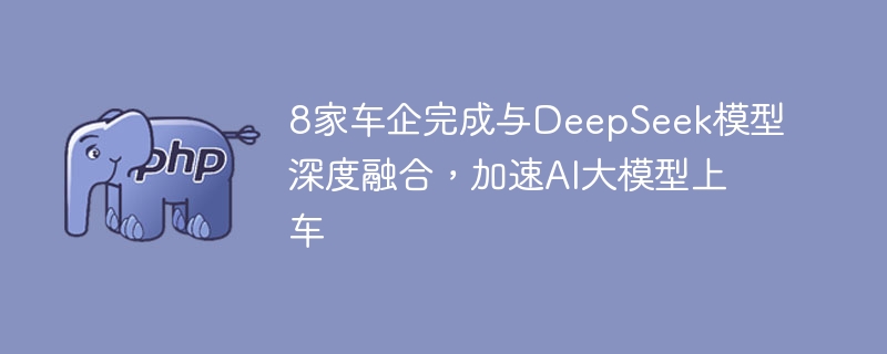 8家车企完成与DeepSeek模型深度融合，加速AI大模型上车