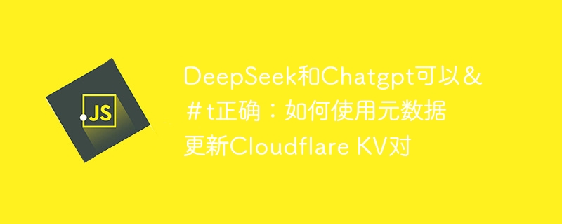 DeepSeek和Chatgpt可以＆＃t正确：如何使用元数据更新Cloudflare KV对