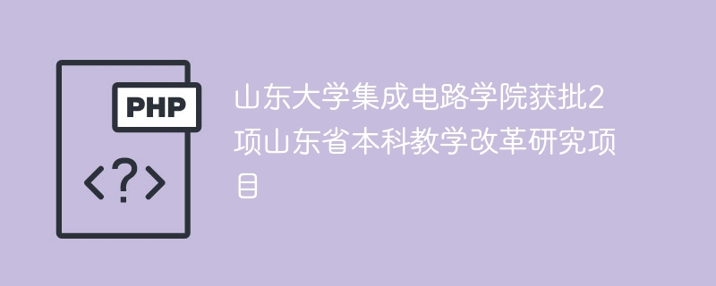 山东大学集成电路学院获批2项山东省本科教学改革研究项目