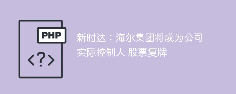 新时达：海尔集团将成为公司实际控制人 股票复牌