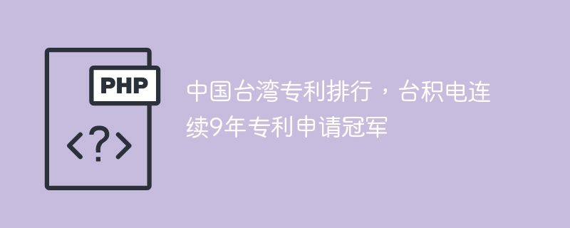 中国台湾专利排行，台积电连续9年专利申请冠军