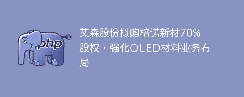 艾森股份拟购棓诺新材70%股权，强化OLED材料业务布局