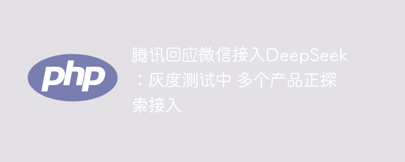 腾讯回应微信接入DeepSeek：灰度测试中 多个产品正探索接入